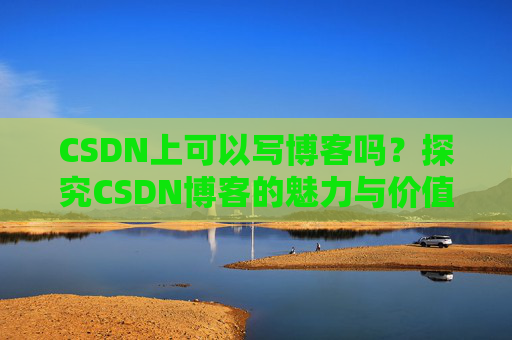 CSDN上可以写博客吗？探究CSDN博客的魅力与价值